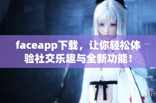 faceapp下载，让你轻松体验社交乐趣与全新功能！