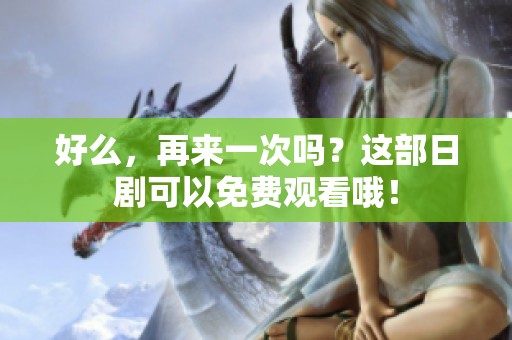 好么，再来一次吗？这部日剧可以免费观看哦！