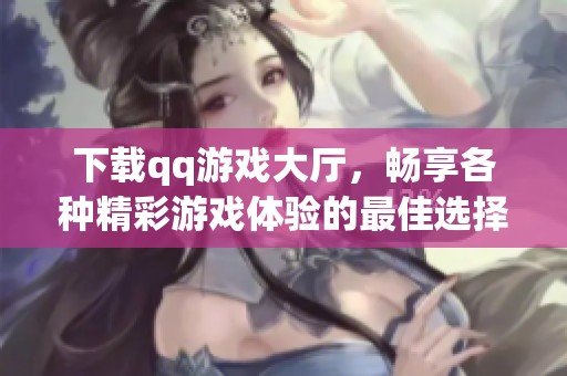 下载qq游戏大厅，畅享各种精彩游戏体验的最佳选择！