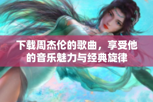 下载周杰伦的歌曲，享受他的音乐魅力与经典旋律