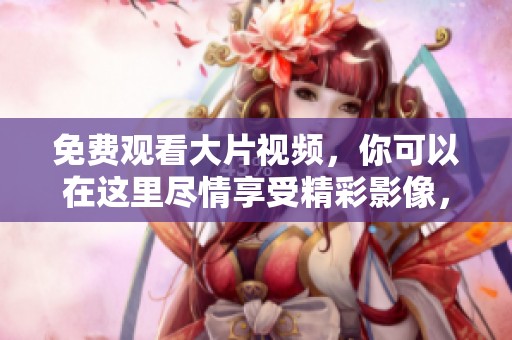 免费观看大片视频，你可以在这里尽情享受精彩影像，快乐观影体验。