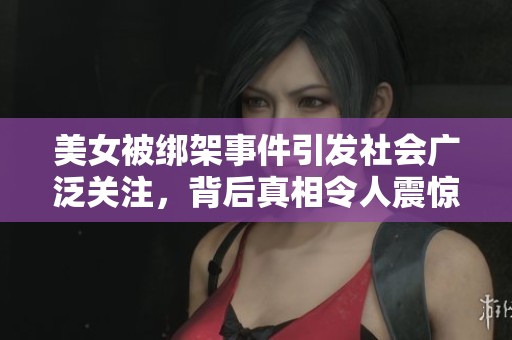 美女被绑架事件引发社会广泛关注，背后真相令人震惊