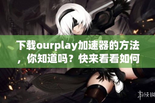 下载ourplay加速器的方法，你知道吗？快来看看如何获取ourplay加速器吧！