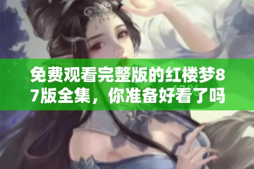 免费观看完整版的红楼梦87版全集，你准备好看了吗