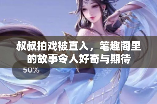 叔叔拍戏被直入，笔趣阁里的故事令人好奇与期待
