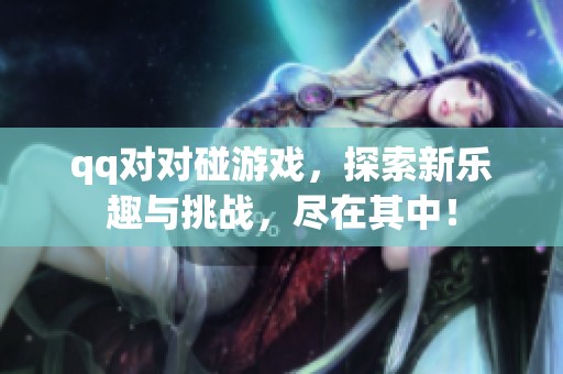 qq对对碰游戏，探索新乐趣与挑战，尽在其中！