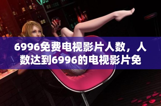 6996免费电视影片人数，人数达到6996的电视影片免费。
