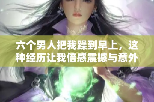 六个男人把我躁到早上，这种经历让我倍感震撼与意外