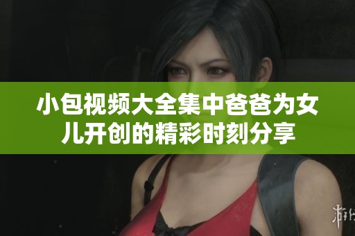 小包视频大全集中爸爸为女儿开创的精彩时刻分享