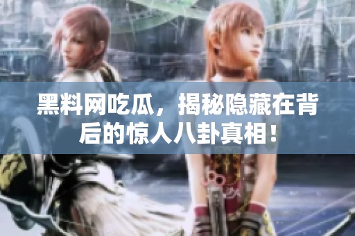 黑料网吃瓜，揭秘隐藏在背后的惊人八卦真相！