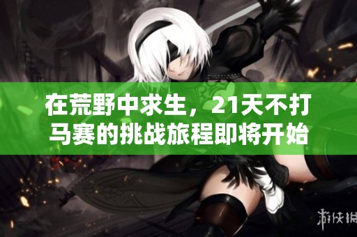 在荒野中求生，21天不打马赛的挑战旅程即将开始