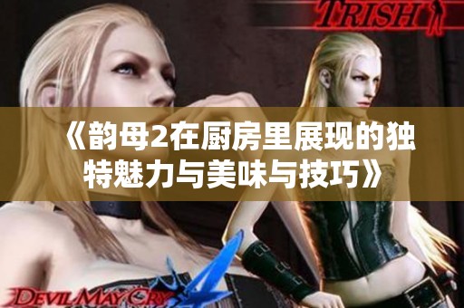 《韵母2在厨房里展现的独特魅力与美味与技巧》