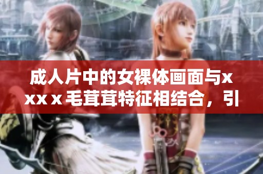 **片中的女裸体画面与xxxⅹ毛茸茸特征相结合，引发观众热议