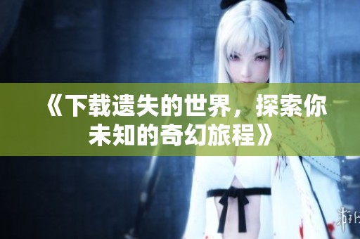 《下载遗失的世界，探索你未知的奇幻旅程》