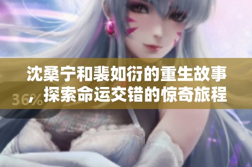 沈桑宁和裴如衍的重生故事，探索命运交错的惊奇旅程