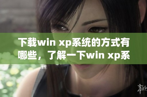 下载win xp系统的方式有哪些，了解一下win xp系统下载的相关信息