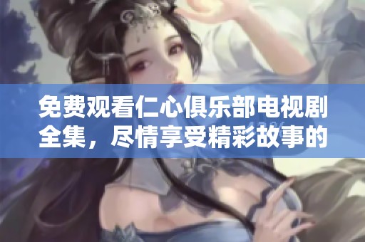 免费观看仁心俱乐部电视剧全集，尽情享受精彩故事的魅力！
