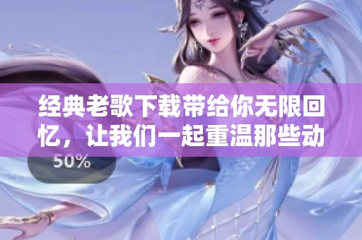 经典老歌下载带给你无限回忆，让我们一起重温那些动人的旋律