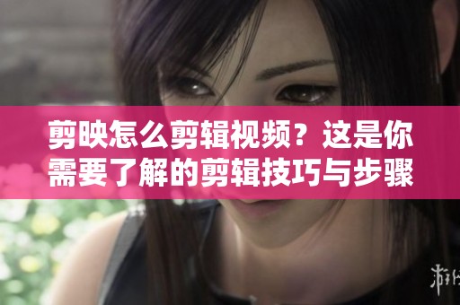剪映怎么剪辑视频？这是你需要了解的剪辑技巧与步骤！