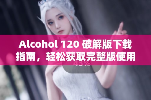 Alcohol 120 破解版下载指南，轻松获取完整版使用技巧与注意事项