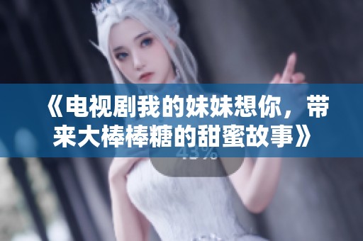 《电视剧我的妹妹想你，带来大棒棒糖的甜蜜故事》