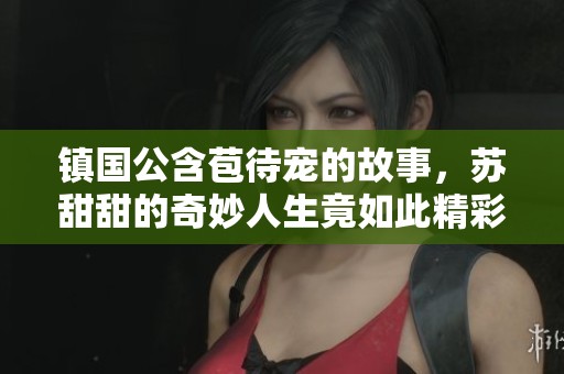 镇国公含苞待宠的故事，苏甜甜的奇妙人生竟如此精彩