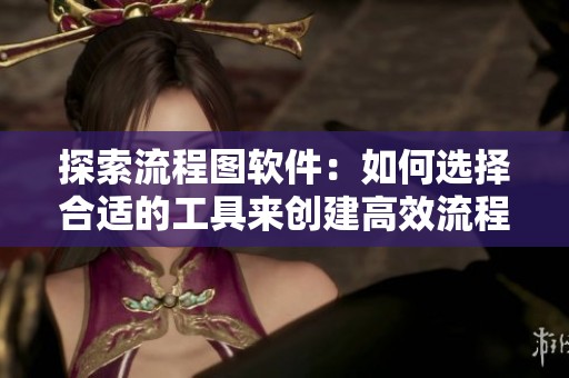 探索流程图软件：如何选择合适的工具来创建高效流程图