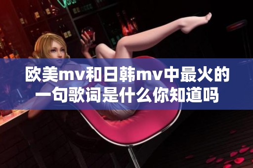 欧美mv和日韩mv中最火的一句歌词是什么你知道吗
