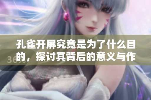 孔雀开屏究竟是为了什么目的，探讨其背后的意义与作用
