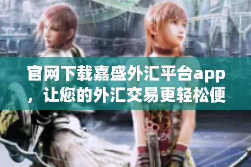 官网下载嘉盛外汇平台app，让您的外汇交易更轻松便捷
