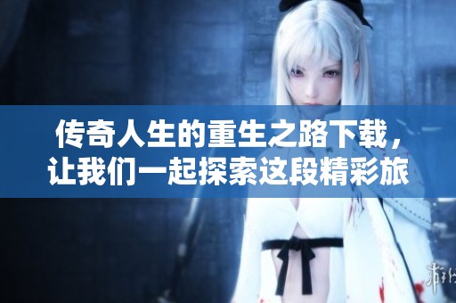 传奇人生的重生之路下载，让我们一起探索这段精彩旅程