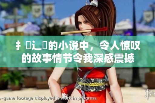 扌喿辶畐的小说中，令人惊叹的故事情节令我深感震撼