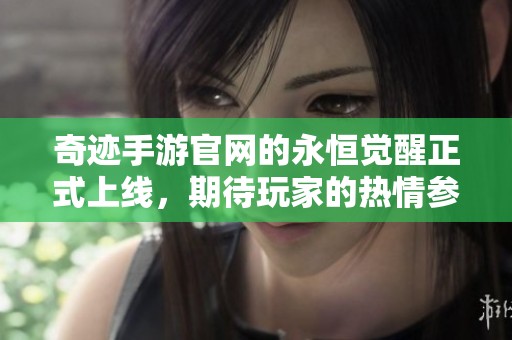 奇迹手游官网的永恒觉醒正式上线，期待玩家的热情参与与体验