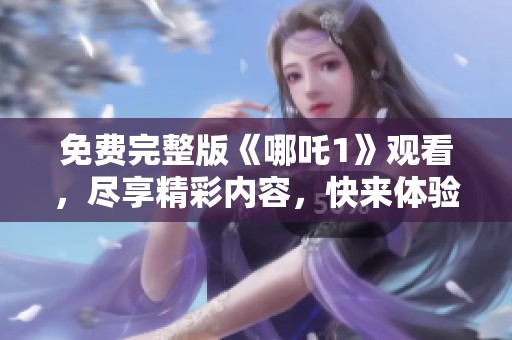 免费完整版《哪吒1》观看，尽享精彩内容，快来体验吧！
