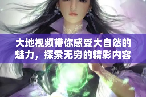 大地视频带你感受大自然的魅力，探索无穷的精彩内容与视野。
