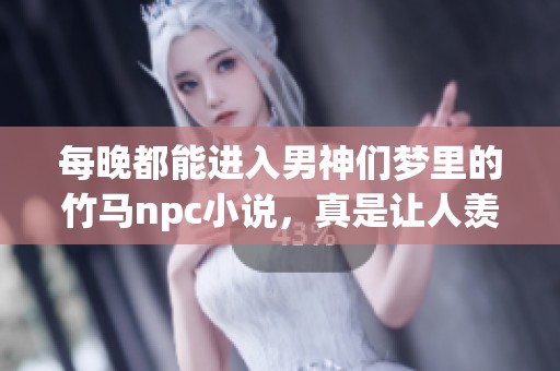 每晚都能进入男神们梦里的竹马npc小说，真是让人羡慕的经历！