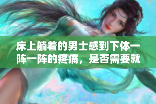 床上躺着的男士感到下体一阵一阵的疼痛，是否需要就医检查呢