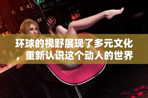 环球的视野展现了多元文化，重新认识这个动人的世界