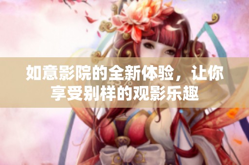 如意影院的全新体验，让你享受别样的观影乐趣