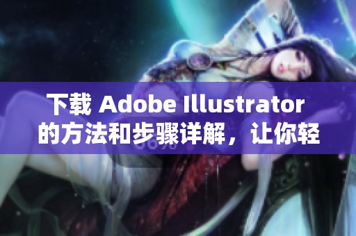 下载 Adobe Illustrator 的方法和步骤详解，让你轻松获得这款软件
