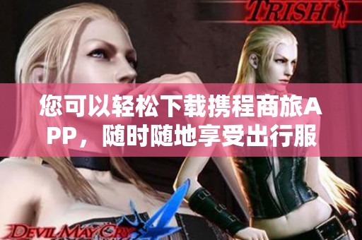您可以轻松下载携程商旅APP，随时随地享受出行服务。