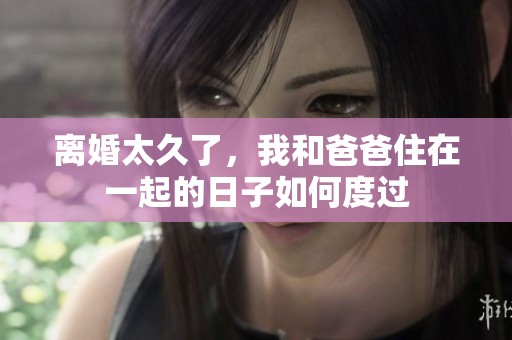 离婚太久了，我和爸爸住在一起的日子如何度过