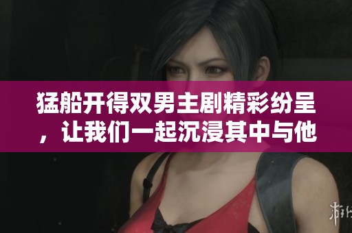 猛船开得双男主剧精彩纷呈，让我们一起沉浸其中与他们共度惊险时刻