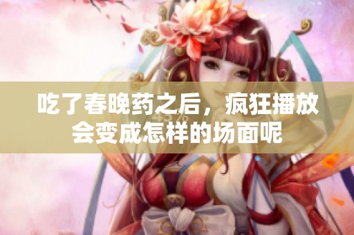 吃了春晚药之后，疯狂播放会变成怎样的场面呢