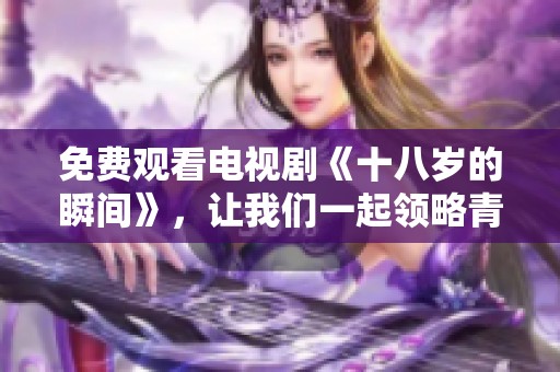 免费观看电视剧《十八岁的瞬间》，让我们一起领略青春的故事与情感