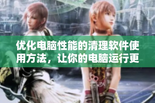 优化电脑性能的清理软件使用方法，让你的电脑运行更顺畅