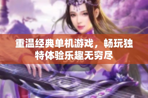 重温经典单机游戏，畅玩独特体验乐趣无穷尽