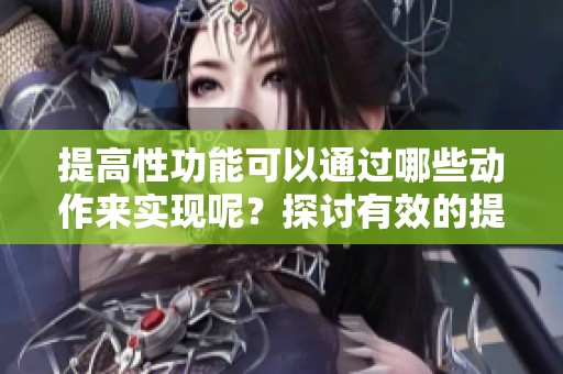 提高性功能可以通过哪些动作来实现呢？探讨有效的提升性功能方法！