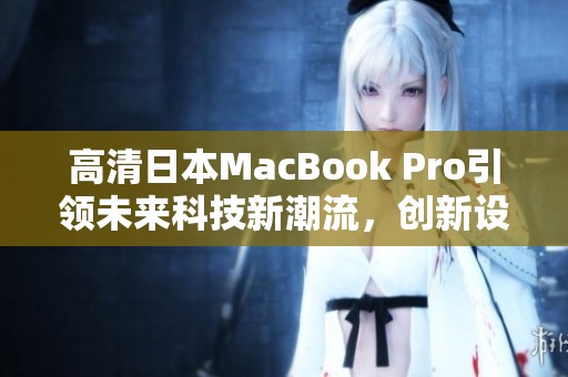 高清日本MacBook Pro引领未来科技新潮流，创新设计与卓越性能完美结合