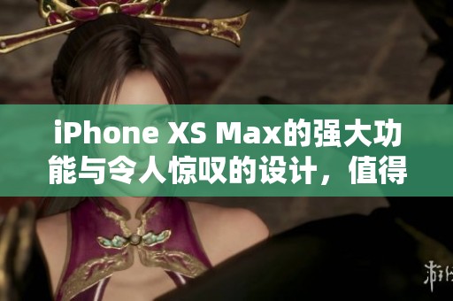 iPhone XS Max的强大功能与令人惊叹的设计，值得每位用户期待与体验